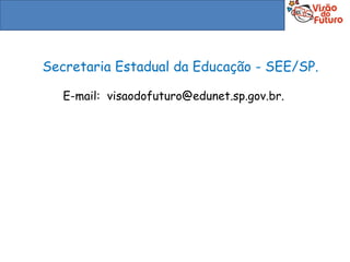 Secretaria Estadual da Educação - SEE/SP.

   E-mail: visaodofuturo@edunet.sp.gov.br.
 