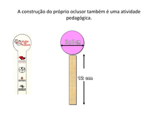 A construção do próprio oclusor também é uma atividade
                      pedagógica.
 