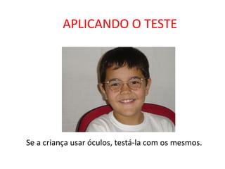 APLICANDO O TESTE




Se a criança usar óculos, testá-la com os mesmos.
 