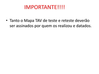 IMPORTANTE!!!!

• Tanto o Mapa TAV de teste e reteste deverão
  ser assinados por quem os realizou e datados.
 