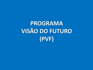 PROGRAMA
VISÃO DO FUTURO
      (PVF)
 