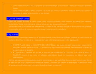• Como medida de CORTO PLAZO: proponer que ayudantes hagan la re-corrección a través de e-mail, para quienes lo
deseen.
• Como medida de LARGO PLAZO: proponer a la escuela que exista una plataforma dentro de docencia que permita la
posibilidad de realizar la re-corrección en este formato.
3. Que no te falten ramos:
Mejora del sistema de toma de ramos (saber cómo funciona el sistema, crear instancias de diálogo para identificar
problemáticas. Revisar otros sistemas de toma de ramos) ¿por qué no usamos U-cursos?
Subsanar los conflictos que existen a la hora de tomar los ramos en FEN, haciendo hincapié en el compromiso por garantizar,
lo más posible, la oferta de cursos correspondientes para cada generación y estudiante.
4. Ayudantes:
Perfeccionar los criterios para la selección de ayudantes. Realizar un encuentro de ayudantes. Fomentar las capacitaciones de
ayudantes. Diversificar los roles de las y los ayudantes. Mejorar los tiempos en que se realiza la postulación.
• A CORTO PLAZO: realizar un ENCUENTRO DE AYUDANTES para que puedan compartir experiencias y cooperar entre
ellas y ellos. Además del vínculo con el CEA, en asesorar al mejoramiento de ayudantías. También levantar un análisis de
la experiencia de ser ayudante.
• A LARGO PLAZO: presentar a la escuela, la propuesta de DIFERENCIACIÓN DE PAGOS y DISTINTAS FORMAS DE
AYUDANTES (como el que existe en Métodos Matemáticos), donde se transparente sus labores para evitar
arbitrariedades.
Además, que la postulación de ayudantes sea en el mismo tiempo en que se planifican los ramos, para tener un mayor tiempo
de selección, que incluya mayor involucramiento del profesor. Considerar que también se debe mejorar la postulación online
de ayudantes, donde exista mayor información de quién postula y su trayectoria.
 