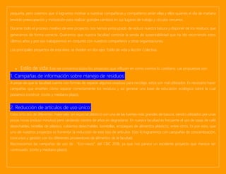 pequeña, pero creemos que si logramos motivar a nuestras compañeras y compañeros serán ellas y ellos quienes el día de mañana
tendrán preocupación y motivación para realizar grandes cambios en sus lugares de trabajo y círculos cercanos.
Durante todo el proceso creativo de este proyecto, nos hemos preocupado de reducir nuestra basura y disponer de los residuos que
generamos de forma correcta. Queremos que nuestra facultad continúe la senda de sustentabilidad que ha ido recorriendo estos
últimos años y por eso trabajaremos en conjunto con nuestros compañeros y otras organizaciones.
Los principales proyectos de esta área, se dividen en dos ejes: Estilo de vida y Acción Colectiva.
• Estilo de vida: Este eje concentra todos los proyectos que influyen en cómo vivimos lo cotidiano. Las propuestas son:
1. Campañas de información sobre manejo de residuos:
A pesar de que la facultad cuenta con formas de separar algunos residuos para reciclaje, estos son mal utilizados. Es necesario hacer
campañas que enseñen cómo separar correctamente los residuos y así generar una base de educación ecológica sobre la cual
podamos construir. (corto y mediano plazo).
2. Reducción de artículos de uso único:
Estos artículos de diferentes materiales (en especial plástico) son una de las fuentes más grandes de basura, siendo utilizados por unas
pocas horas (incluso minutos) pero tardando cientos de años en degradarse. En nuestra facultad es frecuente el uso de tazas de café
desechables, botellas de plástico, cubiertos desechables, bombillas, empaques de alimentos plásticos, entre otros. Es por esto, que
uno de nuestros proyectos es fomentar la reducción de este tipo de artículos. Esto lo lograremos con campañas de concientización,
concursos y gestión con los diferentes proveedores de alimentos de la facultad.
Reconocemos las campañas de uso de “Eco-vasos”del CEIC 2018, ya que nos parece un excelente proyecto que merece ser
continuado. (corto y mediano plazo).
 