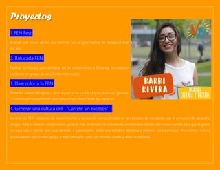 1. FEN Fest:
Realizar una tocata al mes que termine con un gran festival de bandas al final
del año.
2. Batucada FEN:
Facilitar los fondos para comprar set de instrumentos y fomentar su creación
mediante un grupo de estudiantes interesados.
3. Dale color a la FEN:
Pintar los pilares del ágora u otros espacios de los estudiantes (bancas), generar
una comisión triestamental para determinar cómo pintar los espacios.
4. Generar una cultura del “Carrete sin excesos”:
Generar en FEN instancias de esparcimiento y recreación como carretes sin la intención de excederse con el consumo de alcohol y
drogas. Para lo anterior proponemos generar más dinámicas de actividades entretenidas dentro del mismo carrete para que la gente
no vaya solo a tomar, sino que también a pasarla bien, tener una temática distintiva y premios para participar. Incluiremos nuevos
auspiciadores que sumen apoyo a esta campaña como de comida, snacks y otras actividades.
Proyectos
 