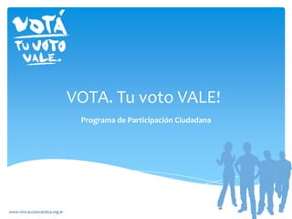 VOTA. Tu voto VALE!
Programa de Participación Ciudadana
www.vtvv.accioncatolica.org.ar
 