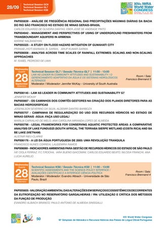 technical session gC8
28/09    technical session gL7
         technical session ks8



  PAP005839 - ANÁLISE DE FREQÜÊNCIA REGIONAL DAS PRECIPITAÇÕES MÁXIMAS DIÁRIAS DA BACIA
  do rio são FrAnCisCo no estAdo de MinAs gerAis-BrAsiL
  CARLOS EDUARDO DE OLIVEIRA DANTAS; EBER JOSÉ DE ANDRADE PINTO
  PAP004942 - MANAGEMENT AND PERSPECTIVES OF USING OF UNDERGROUND FRESHWATERS FROM
  trAnsBoundArY AQuiFers in ArMeniA
  MARINE NALBANDYAN
  pAp005325 - A studY on FLood hAZArd MitigAtion oF guWAhAti CitY
  PRANAB JYOTI BARMAN; B. SARMA; ARUP kUMAR SARMA
  pAp006008 - AnALYsis ACross tiMe sCALes oF rAinFALL eXtreMes: sCALing And non-sCALing
  ApproAChes
  M. ISABEL PEDROSO DE LIMA


   Wednesday
     Quarta    technical session gL7 / Sessão Técnica GL7 | 11:00 - 13:00


   28
               LAW AS LEADER IN COMMUNITY ATTITUDES AND SUSTAINABILITY / O
                                                                                                          Room / Sala:
               GERENCIAMENTO ADAPTATIVO DA ÁGUA E OS SISTEMAS HIDROLóGICOS
                                                                                                  Francisco Brennand 3
               ALTERADOS
   september   Moderator / Moderador: Jennifer McKay - University of South Australia
    Setembro


  PAP006145 - LAW AS LEADER IN COMMUNITY ATTITUDES AND SUSTAINABILITY G7
  JENNIFER MCkAY
  pAp005667 - os CAMinhos dos CoMitÊs gestores nA CriAção dos pLAnos diretores pArA As
  BACiAs hidrográFiCAs
  JOSENILSON SEVERINO DA SILVA; ALDEMIR DANTAS BARBOZA
  pAp005707 - CAMpAnhA de reguLAriZAção do uso dos reCursos hÍdriCos no estAdo de
  MinAs gerAis -águA :FAçA uso LegAL!
  MARILIA CARVALHO DE MELO; ANA CAROLINA MIRANDA LOPES DE ALMEIDA
  pAp005798 - LegAL FrAMeWorks For Conserving AQuAtiC proteCted AreAs: A CoMpArAtive
  ANALYSIS OF LAKE FUNDUDZI (SOUTH AFRICA), THE TERRABA SIERPE WETLAND (COSTA RICA) AND BA
  Be LAke (vietnAM)
  ALISTAIR RIEU-CLARkE
  pAp006176 - A Lei dA águA portuguesA de 2005: uMA revoLução trAnQuiLA
  FRANCISCO NUNES CORREIA; LAUDEMIRA RAMOS
  pAp006069 - indiCAdores AMBientAis pArA gestão de reCursos hÍdriCos do estAdo de são pAuLo
  IVE CIOLA FERRAZ; F.C.T.ROCHA; IARA BUENO GIACOMINI; CARLOS EDUARDO BEATO; NILCEIA FRANCHI; ANA
  LUCIA AURELIO


   Wednesday
     Quarta    technical session ks8 / Sessão Técnica KS8 | 11:00 - 13:00


   28
               SCIENTIFIC ASSESSMENTS AND THE SCIENCE-POLICY INTERFACE /
                                                                                                          Room / Sala:
               AVALIAçõES CIENTíFICAS E A INTERFACE CIêNCIA-POLíTICA
                                                                                                  Francisco Brennand 4
               Moderator / Moderador: Evandro Albiach - Universidade de São
   september   Paulo, Brazil
    Setembro



  pAp005605 - vALorAção AMBientAL dAs ALterAçÕes eM serviços eCossistÊMiCos deCorrentes
  dA eutroFiZAção no reservAtÓrio gArgALheirAs / rn: utiLiZAção e CrÍtiCA dos MÉtodos
  dA Função de produção
  EVANDRO ALBIACH BRANCO; PAULO ANTONIO DE ALMEIDA SINISGALLI




                                                                                                XIV World Water Congress
                    50              10 o Simpósio de Hidráulica e Recursos Hídricos dos Países de Língua Oficial Portuguesa
 