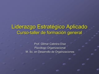 Liderazgo Estratégico Aplicado
  Curso-taller de formación general

             Prof. Gilmar Cabrera Díaz
             Psicólogo Organizacional
      M. Sc. en Desarrollo de Organizaciones
 