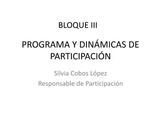 PROGRAMA Y DINÁMICAS DE
PARTICIPACIÓN
Silvia Cobos López
Responsable de Participación
BLOQUE III
 