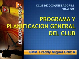 CLUB DE CONQUISTADORES  SHALOM PROGRAMA Y PLANIFICACION GENERAL DEL CLUB  GMM. Freddy Miguel Ortiz A. 