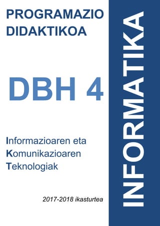 PROGRAMAZIO
DIDAKTIKOA
DBH 4
Informazioaren eta
Komunikazioaren
Teknologiak
2017-2018 ikasturtea
INFORMATIKA
 