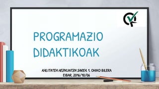 PROGRAMAZIO
DIDAKTIKOAK
KALITATEA HEZKUNTZA SAREA. 1. OHIKO BILERA
EIBAR, 2016/10/06
 