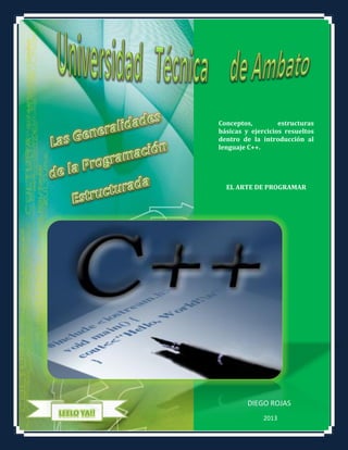 Conceptos,
estructuras
básicas y ejercicios resueltos
dentro de la introducción al
lenguaje C++.

EL ARTE DE PROGRAMAR

DIEGO ROJAS
2013

 