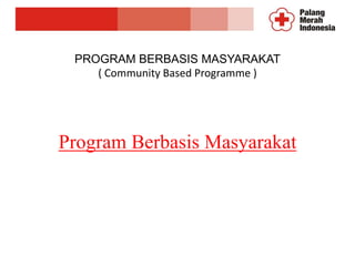 PROGRAM BERBASIS MASYARAKAT
( Community Based Programme )
Program Berbasis Masyarakat
 