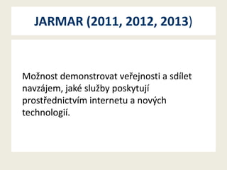 JARMAR (2011, 2012, 2013)

Možnost demonstrovat veřejnosti a sdílet
navzájem, jaké služby poskytují
prostřednictvím internetu a nových
technologií.

 