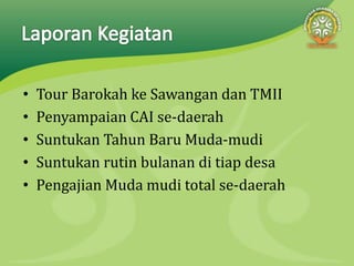 • Tour Barokah ke Sawangan dan TMII
• Penyampaian CAI se-daerah
• Suntukan Tahun Baru Muda-mudi
• Suntukan rutin bulanan di tiap desa
• Pengajian Muda mudi total se-daerah
 