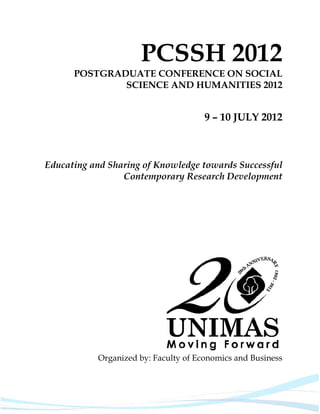 PCSSH 2012
      POSTGRADUATE CONFERENCE ON SOCIAL
              SCIENCE AND HUMANITIES 2012


                                      9 – 10 JULY 2012



Educating and Sharing of Knowledge towards Successful
                 Contemporary Research Development




           Organized by: Faculty of Economics and Business
 
