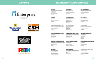 SPONSORS                            SPEAKER CONTACT INFORMATION


                     DAN BUCK                                         JOHN MACERI                                      JOEL JOHN ROBERTS
                     CHIEF EXECUTIVE OFFICER • ST. PATRICK CENTER,    EXECUTIVE DIRECTOR • OPCC                        CHIEF EXECUTIVE OFFICER • PATH PARTNERS
                     ST. LOUIS, MISSOURI
                                                                      1453 16TH STREET                                 340 NORTH MADISON AVENUE
                     ST. PATRICK CENTER                               SANTA MONICA, CALIFORNIA 90404                   LOS ANGELES, CALIFORNIA 90004
                     800 N. TUCKER BOULEVARD                          (310) 264-6646                                   (323) 644-2200
                     ST. LOUIS, MISSOURI 63101
                     (314) 802-0194



                     ELISE BUIK                                       PHILLIP MANGANO                                  JEFF SCHAFFER
      LEAD SPONSOR   PRESIDENT & CEO                                  EXECUTIVE DIRECTOR • US INTERAGENCY              SOUTHERN CALIFORNIA DIRECTOR
                     UNITED WAY OF GREATER LOS ANGELES                COUNCIL ON HOMELESSNESS                          ENTERPRISE COMMUNITY PARTNERS

                     523 WEST 6TH STREET, SUITE 345                   FEDERAL CENTER SW                                315 WEST 9TH STREET, SUITE 801
                     LOS ANGELES, CALIFORNIA 90014                    409 THIRD STREET, S.W. , SUITE 310               LOS ANGELES, CALIFORNIA 90015
                     (213) 630-2187                                   WASHINGTON, D.C. 20024                           (213) 833-7988
                                                                      (202) 708-4663




                     COMMISSIONER ROBERT V. HESS                      DR. ROBERT MARBUT                                RUTH SCHWARTZ
                     NEW YORK CITY DEPARTMENT OF HOMELESS SERVICES    PRESIDENT • HAVEN FOR HOPE,                      EXECUTIVE DIRECTOR • SHELTER PARTNERSHIP
                                                                      SAN ANTONIO TEXAS
                     33 BEAVER STREET, 17TH FLOOR                                                                      523 WEST 6TH STREET, SUITE 616
                     NEW YORK, NEW YORK 10004                         HAVEN FOR HOPE
                                                                                                                       LOS ANGELES, CALIFORNIA 90014
                     (212) 361-8000                                   P.O. BOX 781609
                                                                                                                       (213) 688-2188
                                                                      SAN ANTONIO, TX 78278




                     COUNCILMEMBER ANGELA HUNT                        COMMISSIONER SHERYL MCGILL                       TINA ORWALL SHAMSELDIN
                     CITY OF DALLAS                                   CHICAGO DEPARTMENT OF HEALTH & HUMAN SERVICES    THCH COORDINATOR
                                                                                                                       SEATTLE OFFICE OF HOUSING
                     1500 MARILLA STREET, ROOM 5FN                    1615 WEST CHICAGO AVENUE
                     DALLAS, TEXAS 75201                              CHICAGO, ILLINOIS, 60622                         700 FIFTH AVENUE

          THE        (214) 670-5415                                   (312) 746-8545                                   P.O. BOX 94725
                                                                                                                       SEATTLE, WASHINGTON 98124

     STEVE & RITA
                                                                                                                       (206) 684-0721




      EMERSON        SECRETARY ALPHONSO JACKSON                       COUNCILMEMBER JAN PERRY                          COUNCILMEMBER GREG STANTON
     FOUNDATION      US DEPARTMENT OF HOUSING AND URBAN DEVELOPMENT

                     451 7TH STREET S.W.,
                                                                      CITY OF LOS ANGELES

                                                                      200 NORTH SPRING STREET
                                                                                                                       CITY OF PHOENIX

                                                                                                                       200 WEST WASHINGTON STREET, 11TH FLOOR
                     WASHINGTON, DC 20410                             ROOM 420, MAIL STOP 215                          PHOENIX, ARIZONA 85003
                     (202) 708-1112                                   LOS ANGELES, CALIFORNIA 90012                    (602) 262-7491
                                                                      (213) 473-2301 x7009




                     KELLY KENT                                       DAVID RAYMOND                                    SUPERVISOR ZEV YAROSLAVSKY
                     SENIOR PROGRAM MANAGER,                          EXECUTIVE DIRECTOR • MIAMI-DADE HOMELESS TRUST   COUNTY OF LOS ANGELES
                     STRATEGIC PARTNERSHIPS
                     CORPORATION FOR SUPPORTIVE HOUSING               111 NW 1ST STREET, 27TH FLOOR                    821 KENNETH HAHN HALL OF ADMINISTRATION
                                                                      SUITE 310                                        500 WEST TEMPLE STREET
                     800 SOUTH FIGUEROA STREET                        MIAMI, FLORIDA 33128                             LOS ANGELES, CALIFORNIA 90012
                     SUITE 790                                        (305) 375-1490                                   (213) 974-3333
                     LOS ANGELES, CALIFORNIA 90017




16                                                                                                                                                                17
 