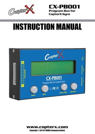 CX-PB001
                          Program Box for
                          CopterX Gyro




INSTRUCTION MANUAL




   www.copterx.com
    Copyright © 2011 KY MODEL Company Limited.
 