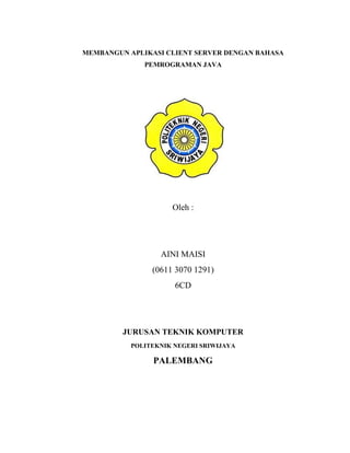 MEMBANGUN APLIKASI CLIENT SERVER DENGAN BAHASA
PEMROGRAMAN JAVA
Oleh :
AINI MAISI
(0611 3070 1291)
6CD
JURUSAN TEKNIK KOMPUTER
POLITEKNIK NEGERI SRIWIJAYA
PALEMBANG
 