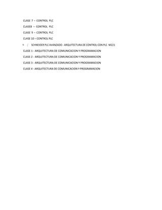 CLASE 7 – CONTROL PLC
CLASE8 – CONTROL PLC
CLASE 9 – CONTROL PLC
CLASE 10 – CONTROL PLC
=
†
†
– ”
"
y SCHNEIDER PLC AVANZADO - ARQUITECTURA DE CONTROL CON PLC M221
CLASE 1 - ARQUITECTURA DE COMUNICACION Y PROGRAMACION
CLASE 2 - ARQUITECTURA DE COMUNICACION Y PROGRAMACION
CLASE 3 - ARQUITECTURA DE COMUNICACION Y PROGRAMACION
CLASE 4 - ARQUITECTURA DE COMUNICACION Y PROGRAMACION
 