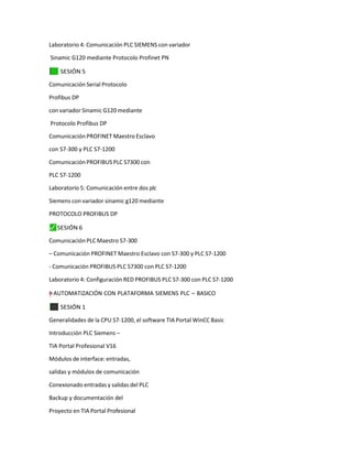 Laboratorio 4: Comunicación PLC SIEMENS con variador
Sinamic G120 mediante Protocolo Profinet PN
✓
⬛ SESIÓN 5
Comunicación Serial Protocolo
Profibus DP
con variador Sinamic G120 mediante
Protocolo Profibus DP
Comunicación PROFINET Maestro Esclavo
con S7-300 y PLC S7-1200
Comunicación PROFIBUS PLC S7300 con
PLC S7-1200
Laboratorio 5: Comunicación entre dos plc
Siemens con variador sinamic g120 mediante
PROTOCOLO PROFIBUS DP
⬛
✓ SESIÓN 6
Comunicación PLC Maestro S7-300
– Comunicación PROFINET Maestro Esclavo con S7-300 y PLC S7-1200
- Comunicación PROFIBUS PLC S7300 con PLC S7-1200
Laboratorio 4: Configuración RED PROFIBUS PLC S7-300 con PLC S7-1200
=
–
y
”
"
† AUTOMATIZACIÓN CON PLATAFORMA SIEMENS PLC – BASICO
⬛
✓ SESIÓN 1
Generalidades de la CPU S7-1200, el software TIA Portal WinCC Basic
Introducción PLC Siemens –
TIA Portal Profesional V16
Módulos de interface: entradas,
salidas y módulos de comunicación
Conexionado entradas y salidas del PLC
Backup y documentación del
Proyecto en TIA Portal Profesional
 