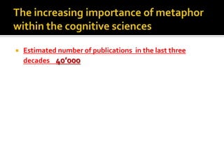 The increasing importance of metaphor within the cognitive sciences Estimated number of publications  in the last three decades    40’000 