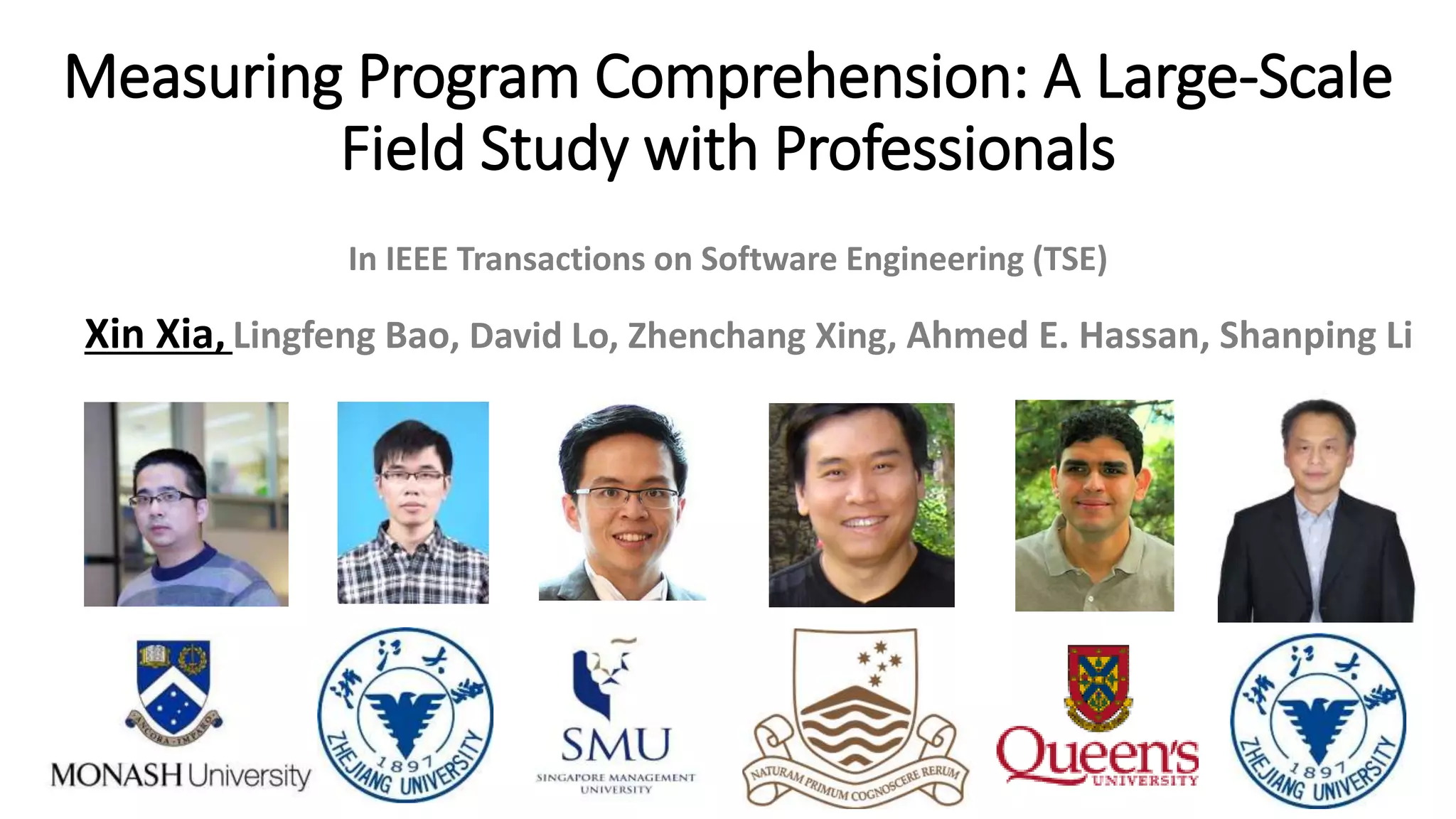 Measuring Program Comprehension: A Large-Scale
Field Study with Professionals
Xin Xia,Lingfeng Bao, David Lo, Zhenchang Xing, Ahmed E. Hassan, Shanping Li
In IEEE Transactions on Software Engineering (TSE)
 