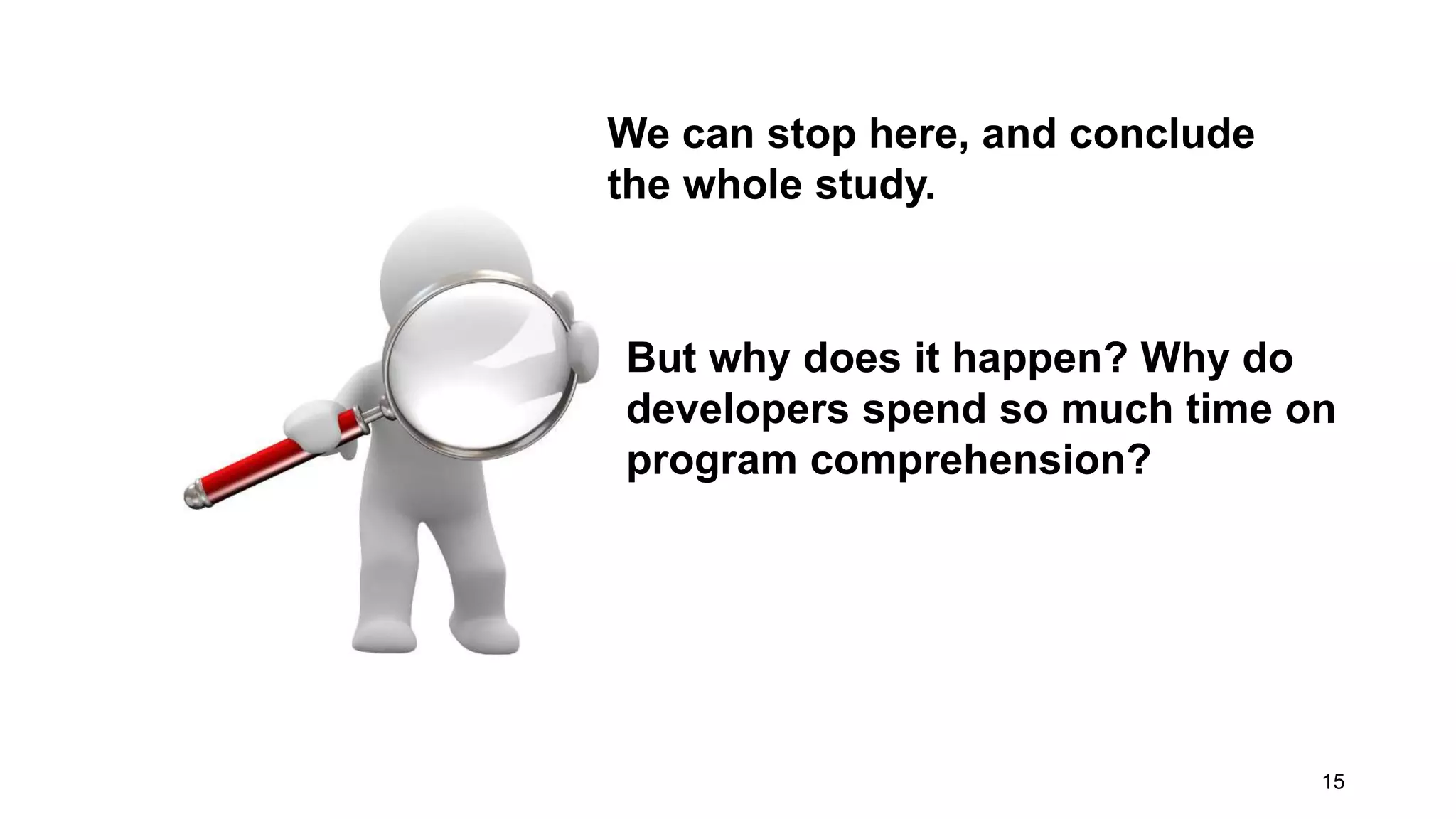 15
We can stop here, and conclude
the whole study.
But why does it happen? Why do
developers spend so much time on
program comprehension?
 