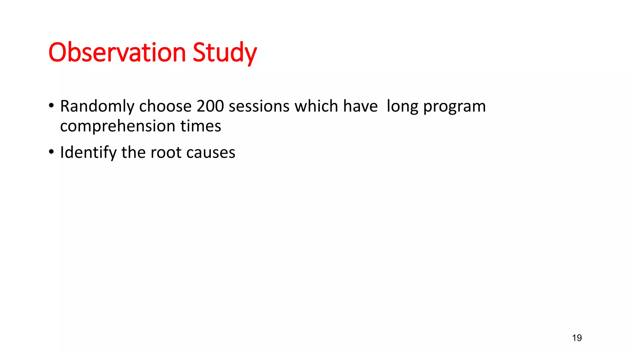 Observation Study
• Randomly choose 200 sessions which have long program
comprehension times
• Identify the root causes
19
 