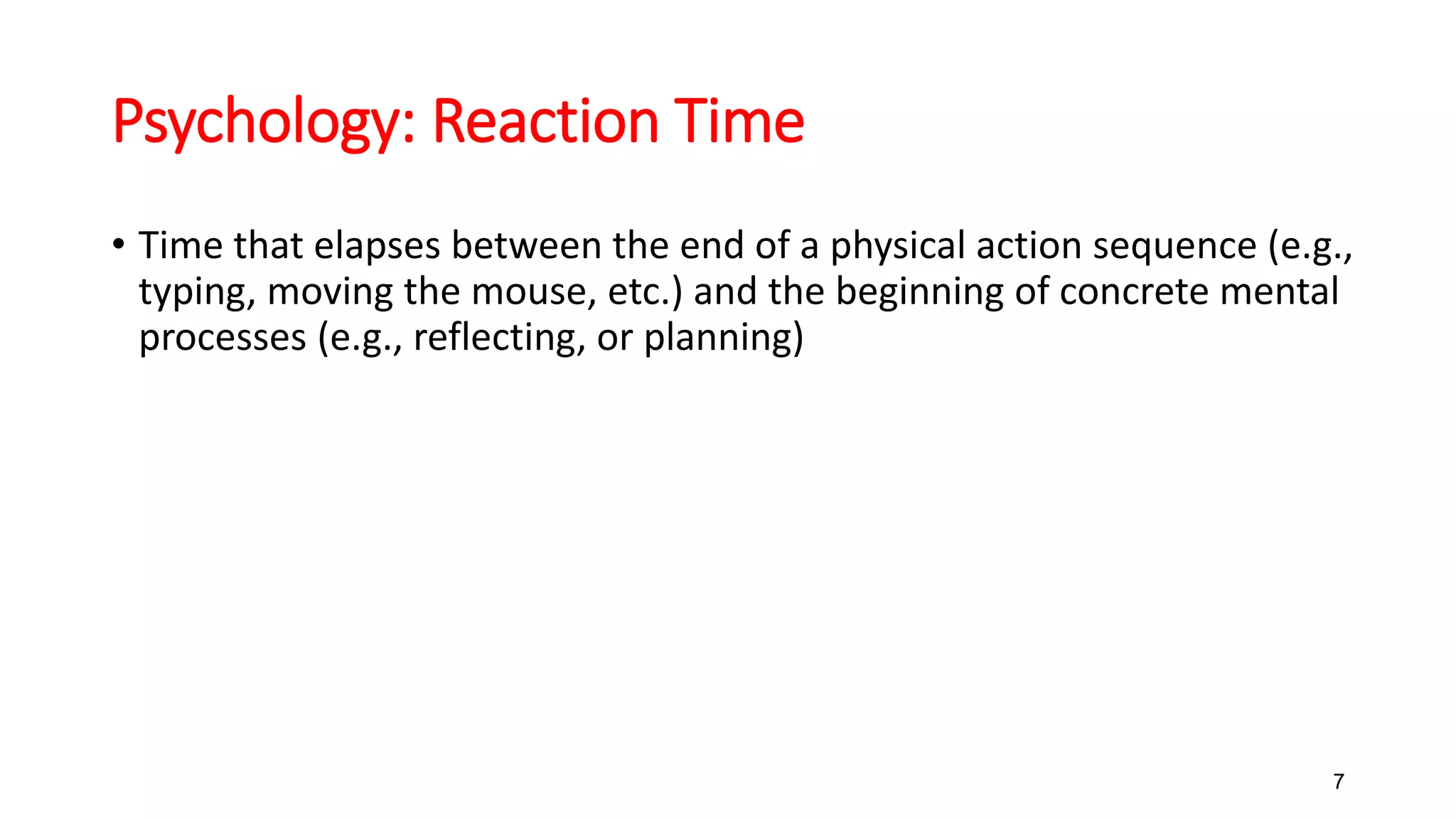 Psychology: Reaction Time
• Time that elapses between the end of a physical action sequence (e.g.,
typing, moving the mouse, etc.) and the beginning of concrete mental
processes (e.g., reflecting, or planning)
7
 