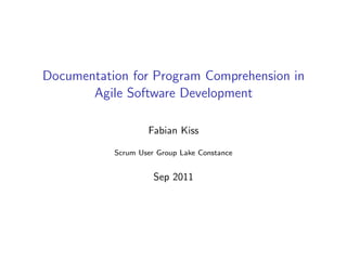 Documentation for Program Comprehension in
       Agile Software Development

                   Fabian Kiss

           Scrum User Group Lake Constance


                     Sep 2011
 