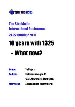  




The Stockholm
International Conference
21-22 October 2010

10 years with 1325
  - What now?

Venue:        Subtopia
Address:      Rotemannavägen 10
              145 57 Norsborg, Stockholm
Metro stop:   Alby (Red line to Norsborg)
 