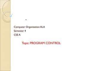 ..
Computer Organization ALA
Semester 4
CSE A
Topic: PROGRAM CONTROL
 