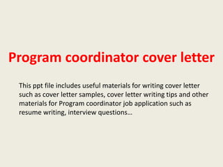 Program coordinator cover letter
This ppt file includes useful materials for writing cover letter
such as cover letter samples, cover letter writing tips and other
materials for Program coordinator job application such as
resume writing, interview questions…

 