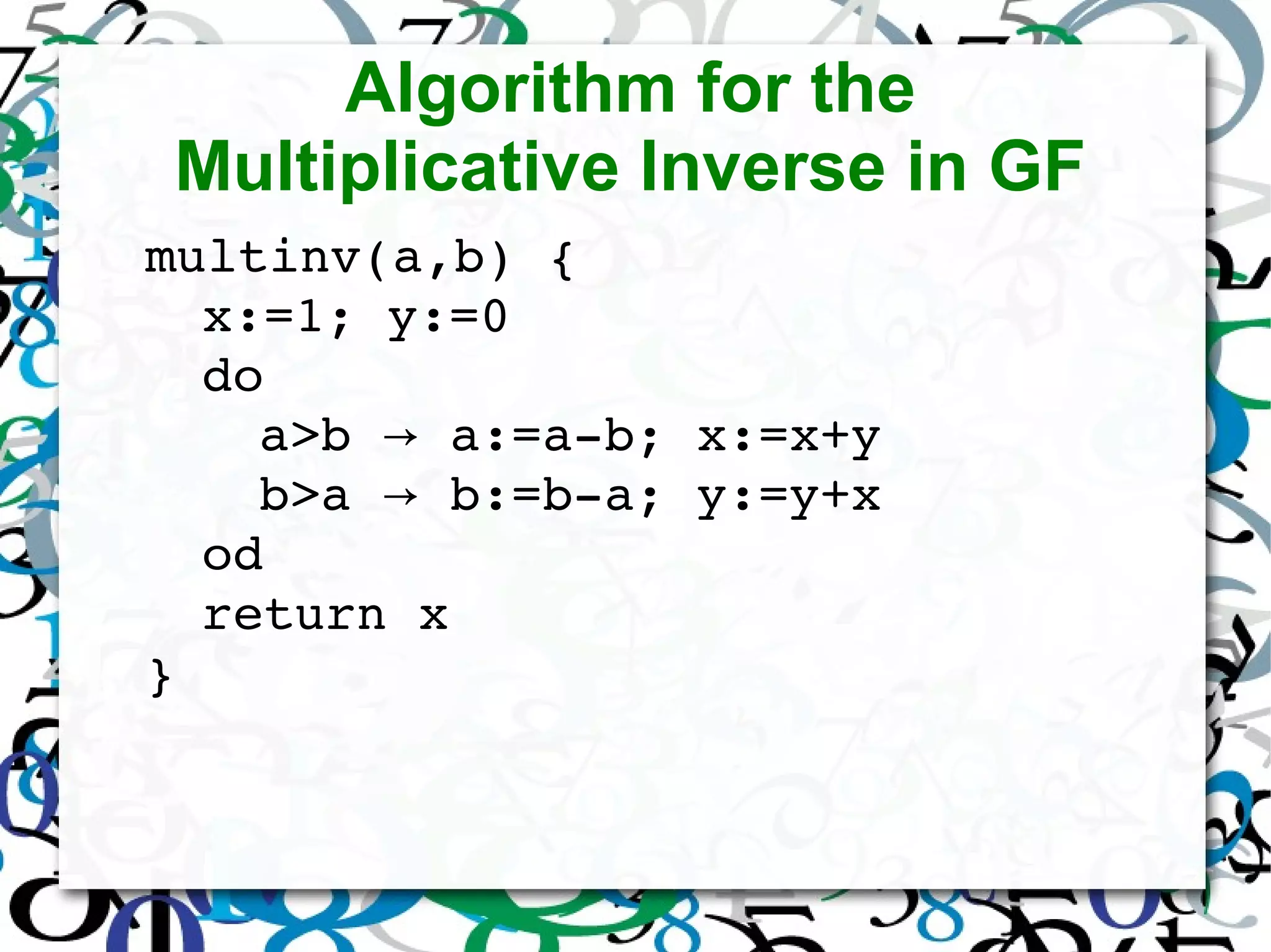 Algorithm for the
Multiplicative Inverse in GF
multinv(a,b) {
x:=1; y:=0
do
a>b   a:=a­b; x:=x+y→
b>a   b:=b­a; y:=y+x→
od
return x
}
 