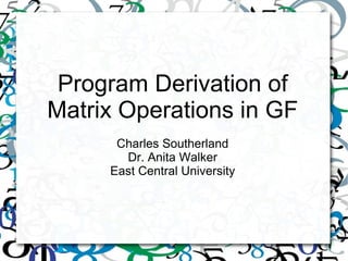 Program Derivation of
Matrix Operations in GF
Charles Southerland
Dr. Anita Walker
East Central University
 