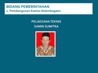 BIDANG PEMERINTAHAN1. Pembangunan Kantor KelembagaanPELAKSANA TEKNIS SAMIN SUMITRA