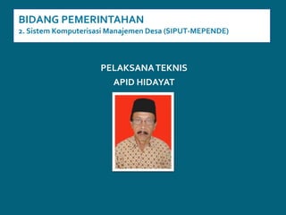 BIDANG PEMERINTAHAN2. SistemKomputerisasiManajemenDesa (SIPUT-MEPENDE)PELAKSANA TEKNIS APID HIDAYAT