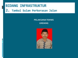 BIDANG INFRASTRUKTUR2. TambalSulamPerkerasanJalanPELAKSANA TEKNIS UNDANG