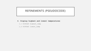 REFINEMENTS (PSEUDOCODE)
4. Display highest and lowest temperatures
1.1 DISPLAY highest_temp
1.2 DISPLAY lowest_temp
 