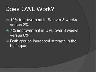Does OWL Work? 
 10% improvement in SJ over 8 weeks 
versus 3% 
 7% improvement in CMJ over 8 weeks 
versus 6% 
 Both groups increased strength in the 
half squat 
 