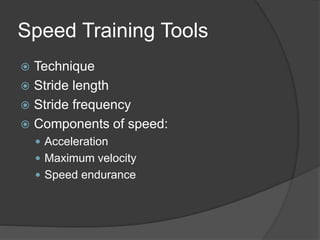 Speed Training Tools 
 Technique 
 Stride length 
 Stride frequency 
 Components of speed: 
 Acceleration 
 Maximum velocity 
 Speed endurance 
 