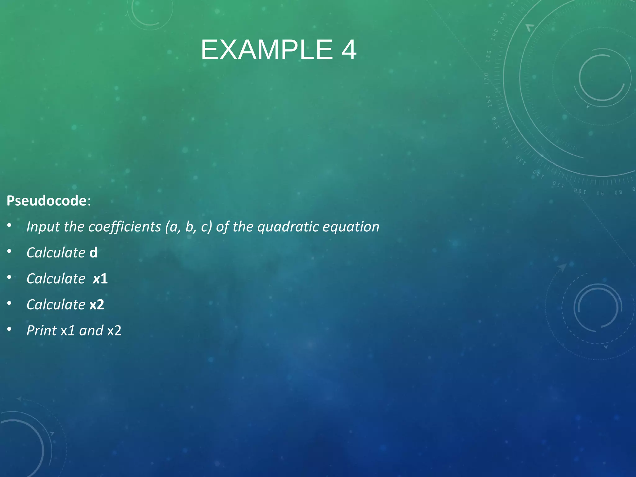 EXAMPLE 4
Pseudocode:
• Input the coefficients (a, b, c) of the quadratic equation
• Calculate d
• Calculate x1
• Calculate x2
• Print x1 and x2
 
