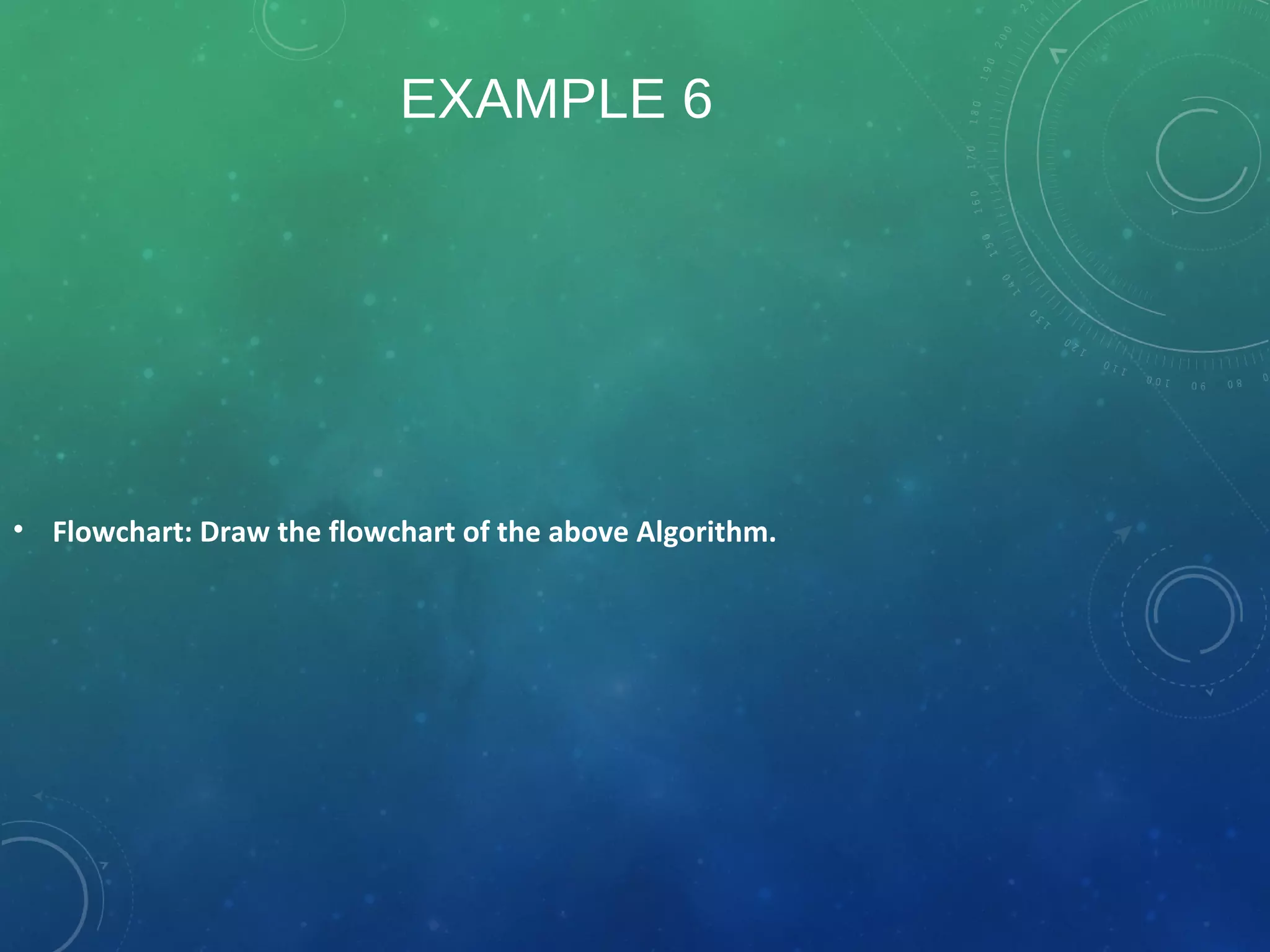 EXAMPLE 6
• Flowchart: Draw the flowchart of the above Algorithm.
 