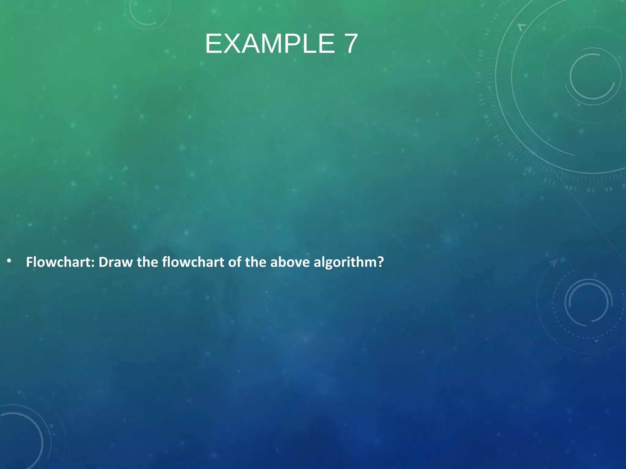 EXAMPLE 7
• Flowchart: Draw the flowchart of the above algorithm?
 