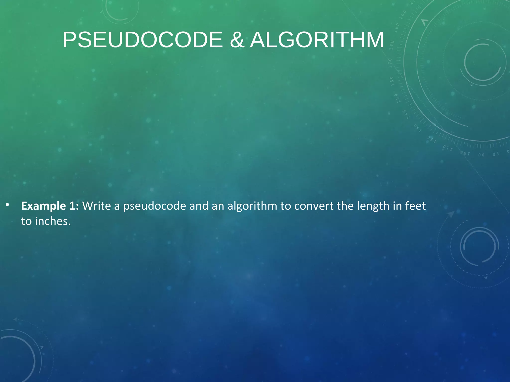 PSEUDOCODE & ALGORITHM
• Example 1: Write a pseudocode and an algorithm to convert the length in feet
to inches.
 
