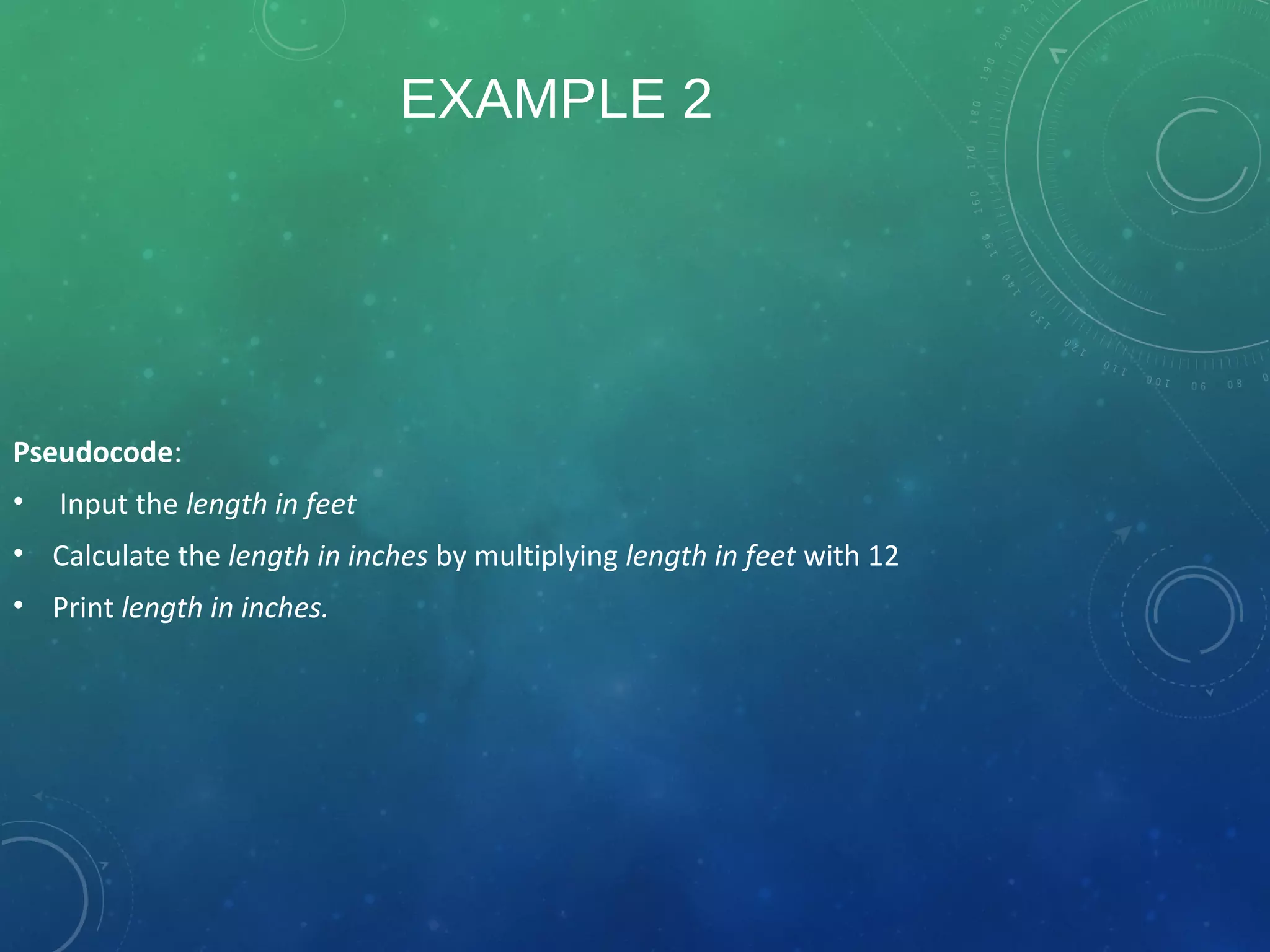 EXAMPLE 2
Pseudocode:
• Input the length in feet
• Calculate the length in inches by multiplying length in feet with 12
• Print length in inches.
 