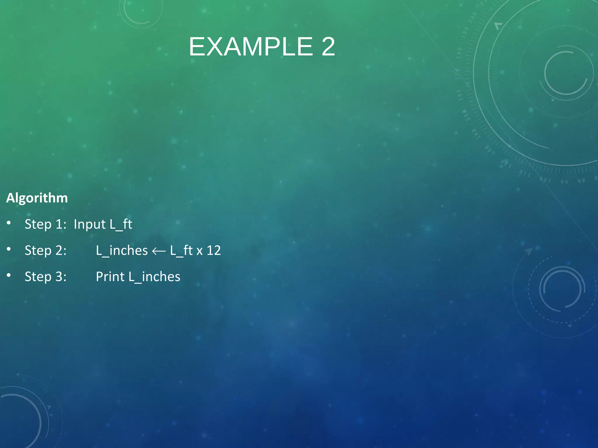 EXAMPLE 2
Algorithm
• Step 1: Input L_ft
• Step 2: L_inches ← L_ft x 12
• Step 3: Print L_inches
 