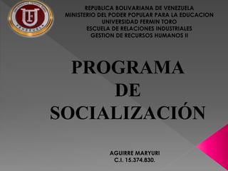 REPUBLICA BOLIVARIANA DE VENEZUELA
MINISTERIO DEL PODER POPULAR PARA LA EDUCACION
UNIVERSIDAD FERMIN TORO
ESCUELA DE RELACIONES INDUSTRIALES
GESTION DE RECURSOS HUMANOS II
AGUIRRE MARYURI
C.I. 15.374.830.
PROGRAMA
DE
SOCIALIZACIÓN
 