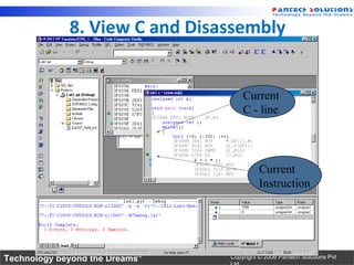 8. View C and Disassembly


                                    Current
                                    C - line




                                          Current
                                          Instruction




Technology beyond the Dreams™   Copyright © 2006 Pantech Solutions Pvt
 